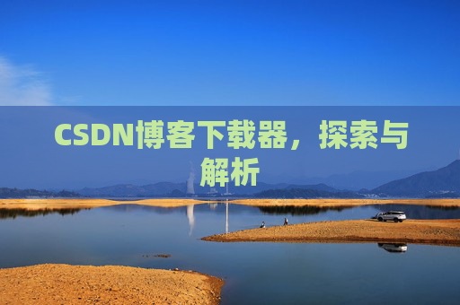 CSDN博客下载器,探索与解析 CSDN博客下载器,探索与解析