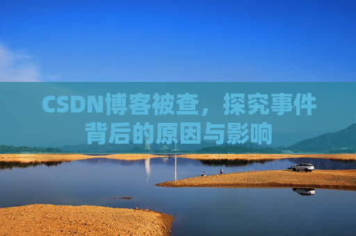 CSDN博客被查，探究事件背后的原因与影响